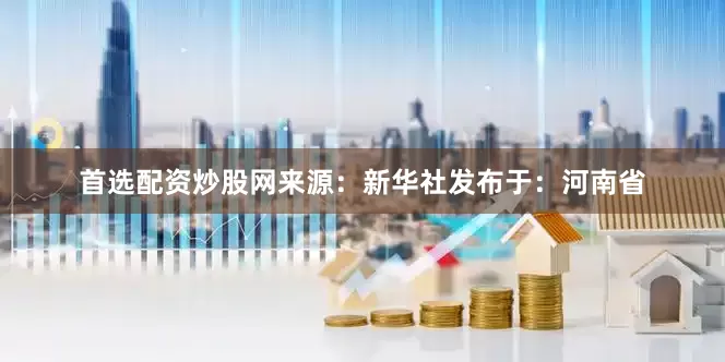 首选配资炒股网来源：新华社发布于：河南省