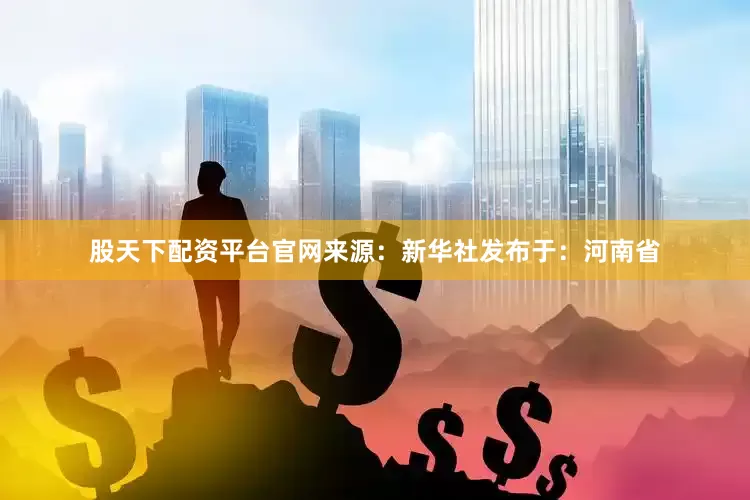 股天下配资平台官网来源：新华社发布于：河南省