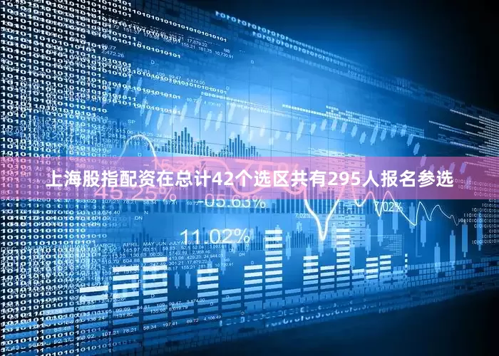 上海股指配资在总计42个选区共有295人报名参选