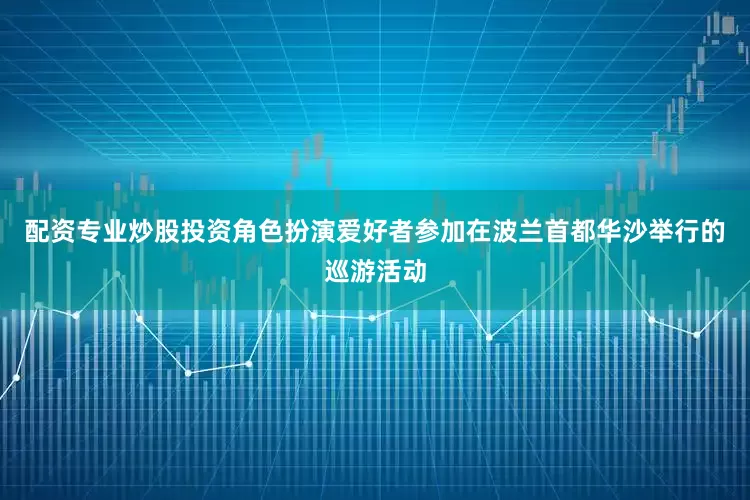 配资专业炒股投资角色扮演爱好者参加在波兰首都华沙举行的巡游活动