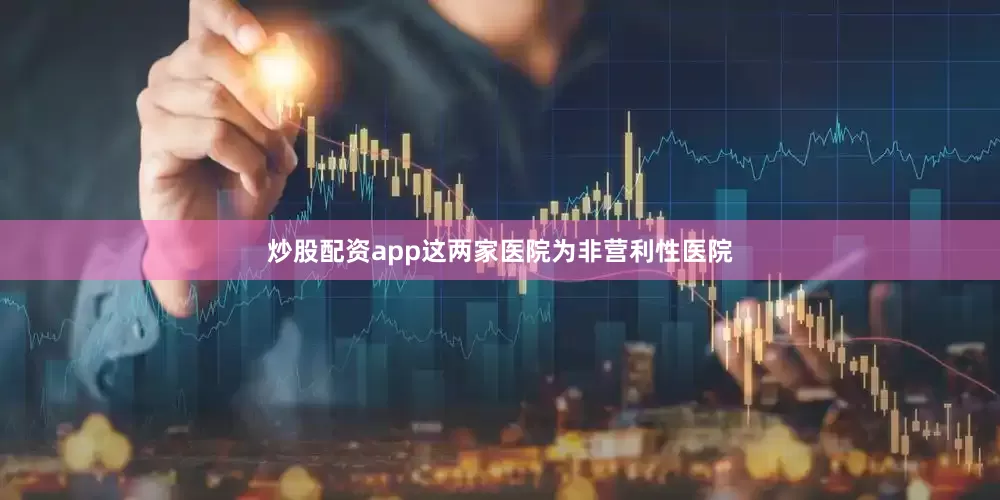 炒股配资app这两家医院为非营利性医院