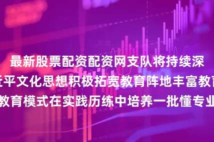 最新股票配资配资网支队将持续深入学习贯彻习近平文化思想积极拓宽教育阵地丰富教育载体、创新教育模式在实践历练中培养一批懂专业、有特长的复合型警营文化人才队伍为新时代移民管理文化建设提供坚实人才支撑来源：西双版纳边境管理支队编辑：毕小懿发布于：北京市