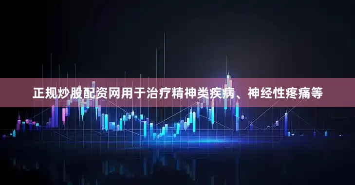 正规炒股配资网用于治疗精神类疾病、神经性疼痛等