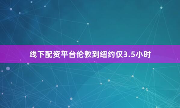 线下配资平台伦敦到纽约仅3.5小时