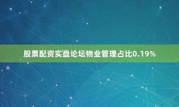 股票配资实盘论坛物业管理占比0.19%