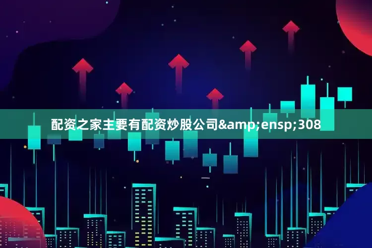 配资之家主要有配资炒股公司&ensp;308