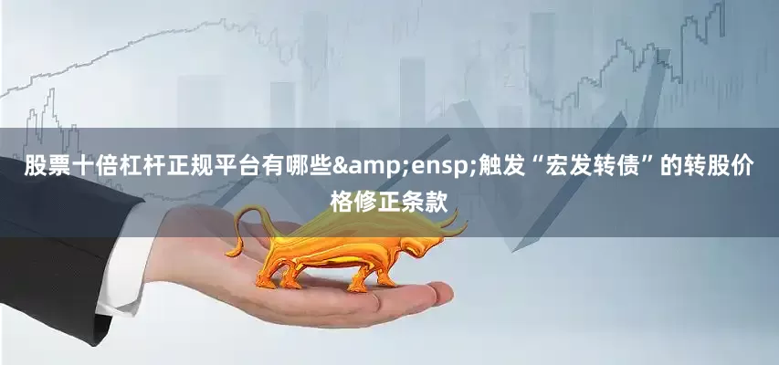 股票十倍杠杆正规平台有哪些&ensp;触发“宏发转债”的转股价格修正条款