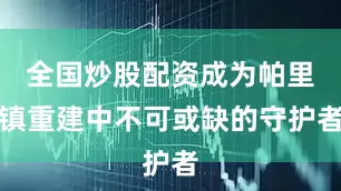 全国炒股配资成为帕里镇重建中不可或缺的守护者