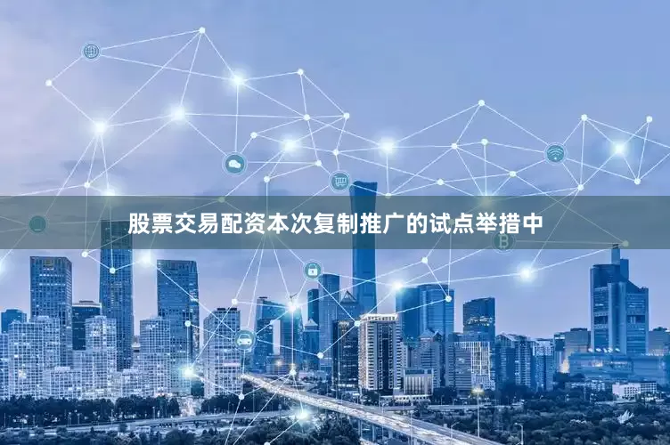 股票交易配资本次复制推广的试点举措中