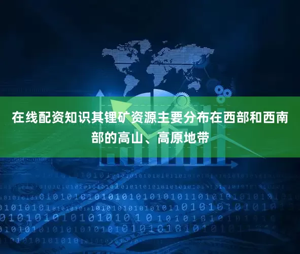 在线配资知识其锂矿资源主要分布在西部和西南部的高山、高原地带