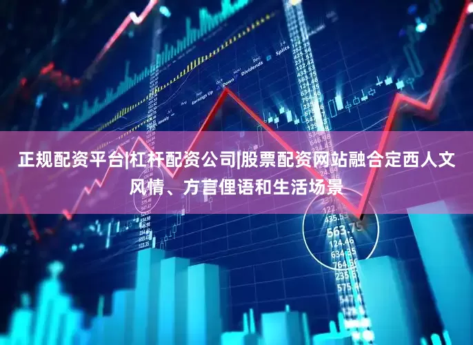 正规配资平台|杠杆配资公司|股票配资网站融合定西人文风情、方言俚语和生活场景