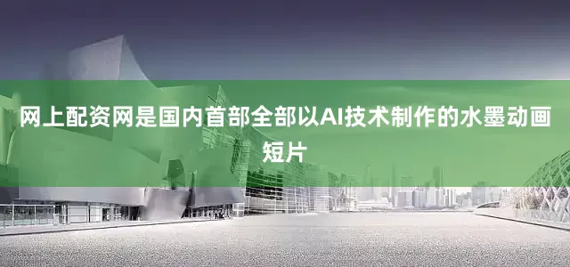 网上配资网是国内首部全部以AI技术制作的水墨动画短片