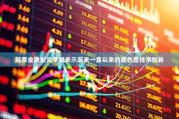股票金融配资李斌表示蔚来一直以来的底色是技术创新