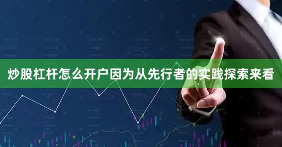 炒股杠杆怎么开户因为从先行者的实践探索来看