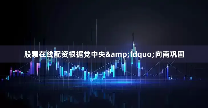 股票在线配资根据党中央&ldquo;向南巩固