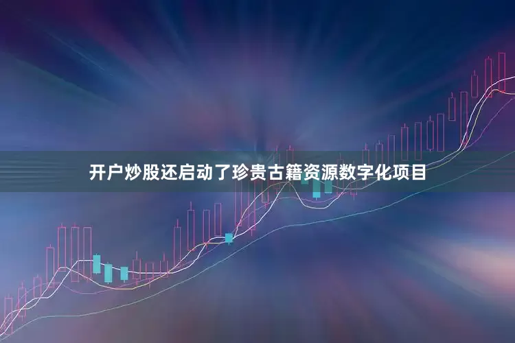 开户炒股还启动了珍贵古籍资源数字化项目
