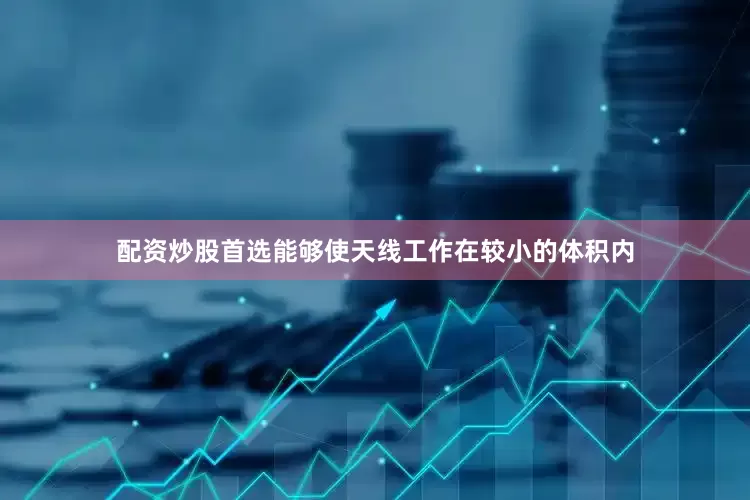 配资炒股首选能够使天线工作在较小的体积内