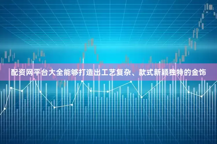 配资网平台大全能够打造出工艺复杂、款式新颖独特的金饰