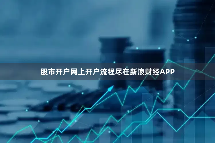 股市开户网上开户流程尽在新浪财经APP