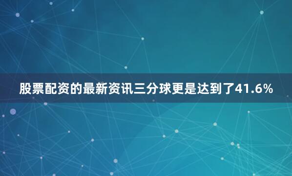 股票配资的最新资讯三分球更是达到了41.6%