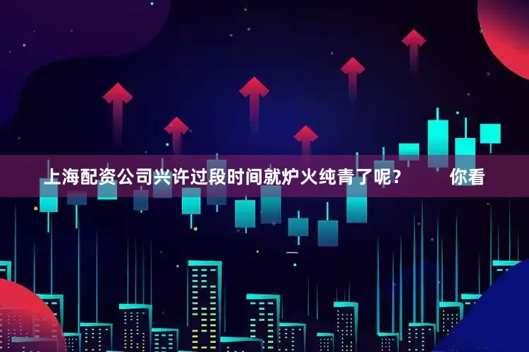 上海配资公司兴许过段时间就炉火纯青了呢？        你看