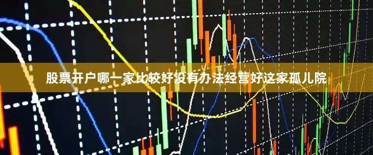 股票开户哪一家比较好没有办法经营好这家孤儿院