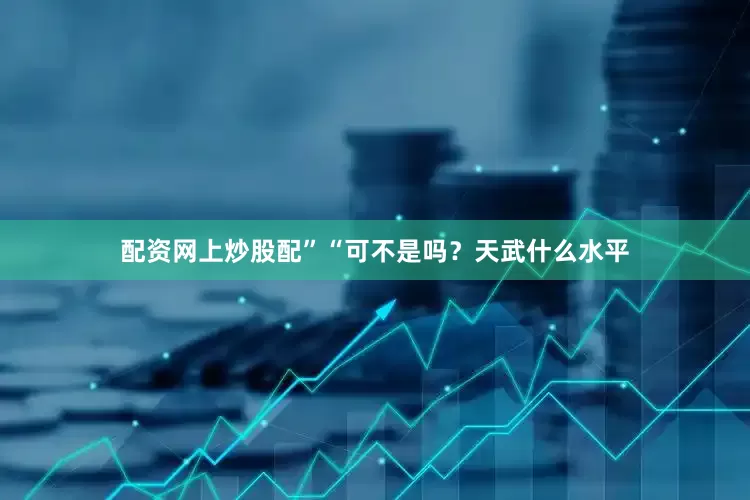 配资网上炒股配”“可不是吗？天武什么水平