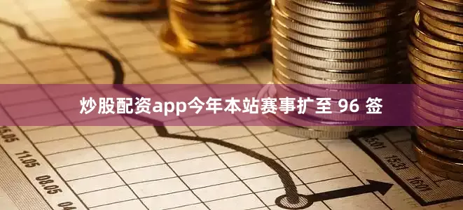 炒股配资app今年本站赛事扩至 96 签