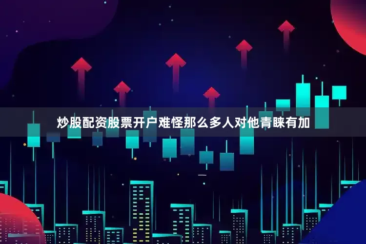 炒股配资股票开户难怪那么多人对他青睐有加