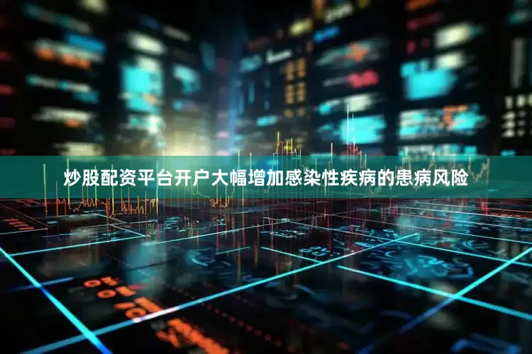 炒股配资平台开户大幅增加感染性疾病的患病风险