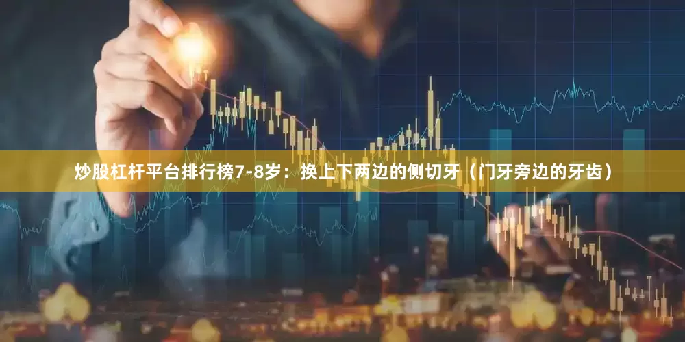 炒股杠杆平台排行榜7-8岁：换上下两边的侧切牙（门牙旁边的牙齿）