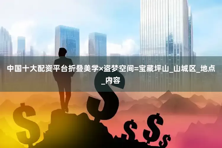 中国十大配资平台折叠美学×盗梦空间=宝藏坪山_山城区_地点_内容