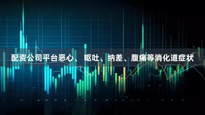 配资公司平台恶心、 呕吐、纳差、腹痛等消化道症状