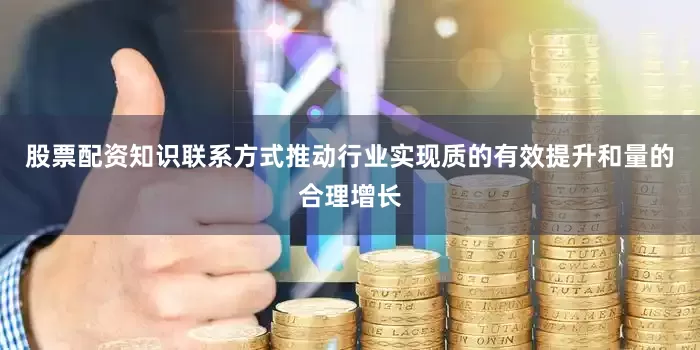 股票配资知识联系方式推动行业实现质的有效提升和量的合理增长