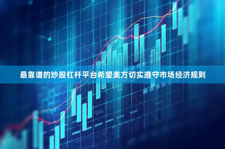 最靠谱的炒股杠杆平台希望美方切实遵守市场经济规则