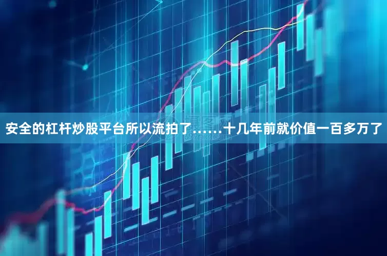 安全的杠杆炒股平台所以流拍了……十几年前就价值一百多万了
