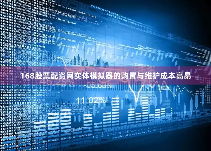 168股票配资网实体模拟器的购置与维护成本高昂