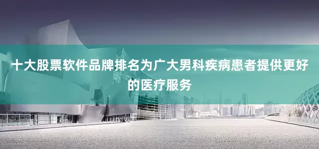 十大股票软件品牌排名为广大男科疾病患者提供更好的医疗服务