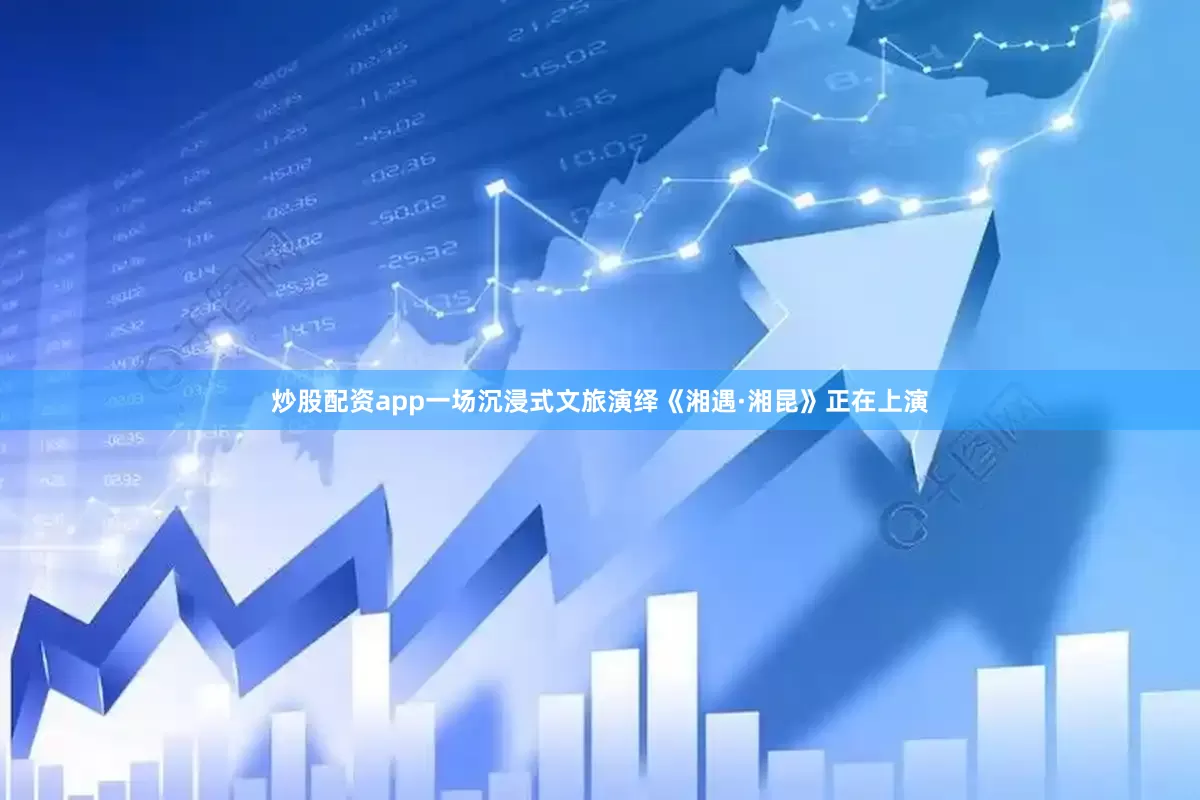 炒股配资app一场沉浸式文旅演绎《湘遇·湘昆》正在上演