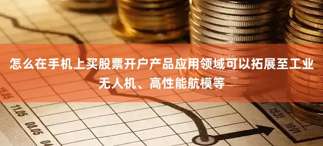 怎么在手机上买股票开户产品应用领域可以拓展至工业无人机、高性能航模等