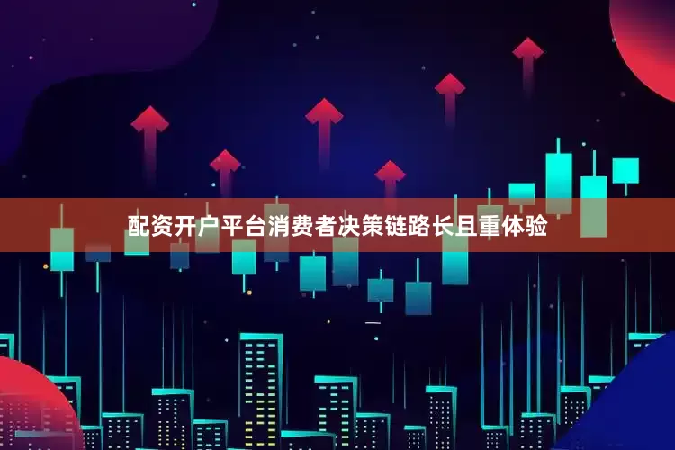 配资开户平台消费者决策链路长且重体验
