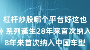 杠杆炒股哪个平台好这也是《GT7》系列诞生28年来首次纳入中国车型