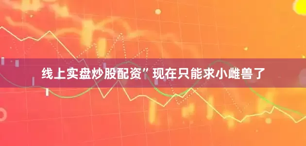 线上实盘炒股配资”现在只能求小雌兽了