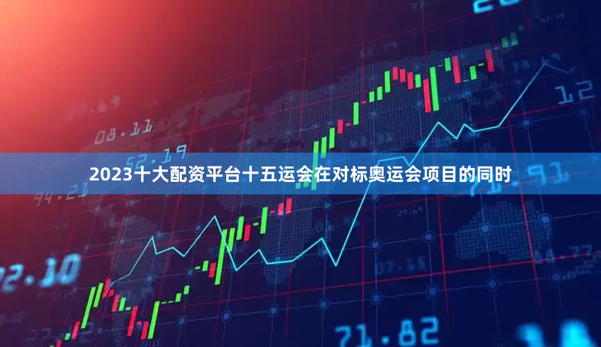 2023十大配资平台十五运会在对标奥运会项目的同时