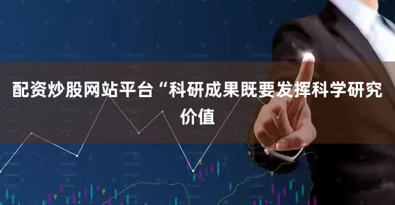 配资炒股网站平台“科研成果既要发挥科学研究价值