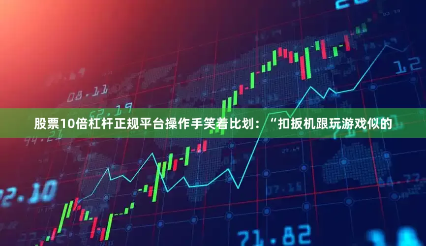 股票10倍杠杆正规平台操作手笑着比划：“扣扳机跟玩游戏似的
