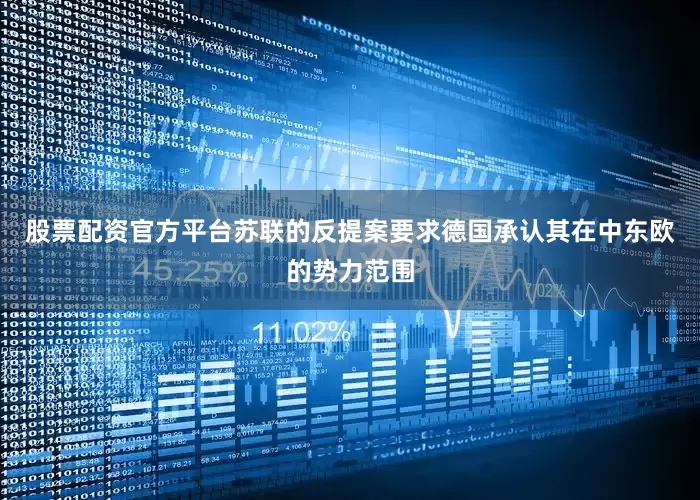 股票配资官方平台苏联的反提案要求德国承认其在中东欧的势力范围