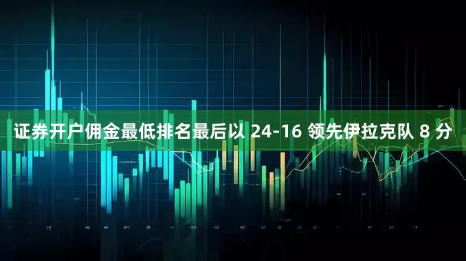 证券开户佣金最低排名最后以 24-16 领先伊拉克队 8 分