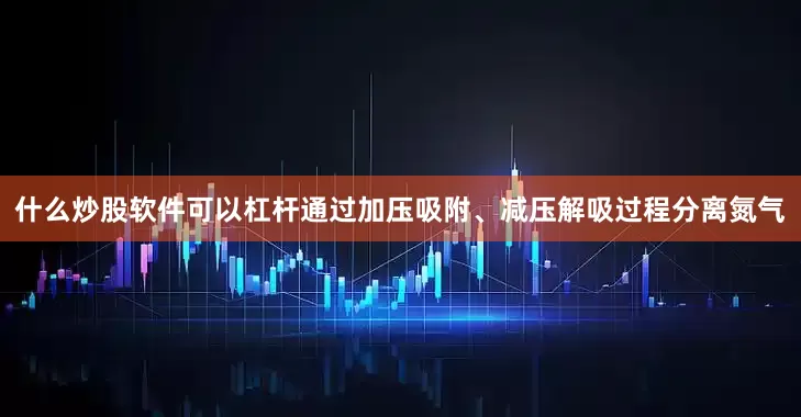什么炒股软件可以杠杆通过加压吸附、减压解吸过程分离氮气