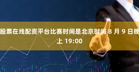 股票在线配资平台比赛时间是北京时间 8 月 9 日晚上 19:00